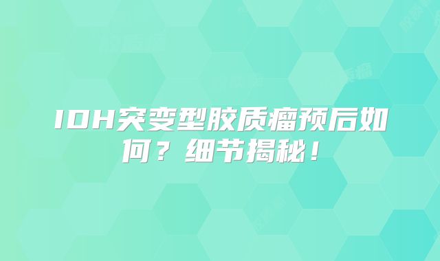 IDH突变型胶质瘤预后如何？细节揭秘！