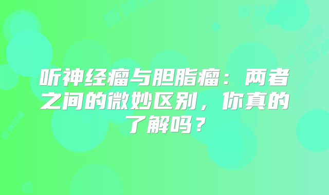 听神经瘤与胆脂瘤：两者之间的微妙区别，你真的了解吗？