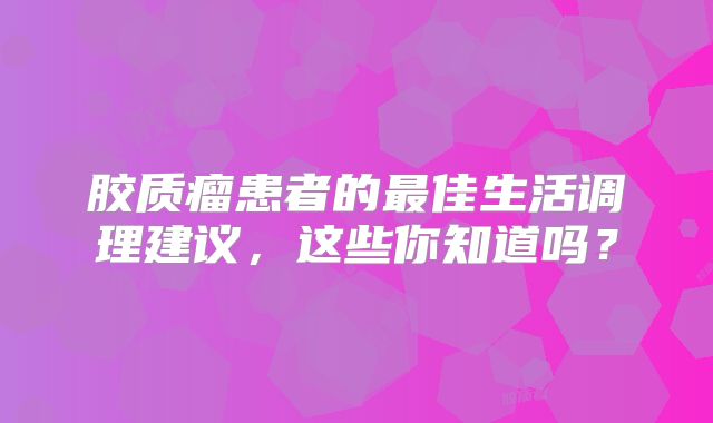 胶质瘤患者的最佳生活调理建议，这些你知道吗？