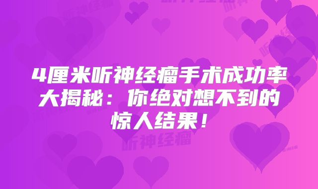 4厘米听神经瘤手术成功率大揭秘：你绝对想不到的惊人结果！
