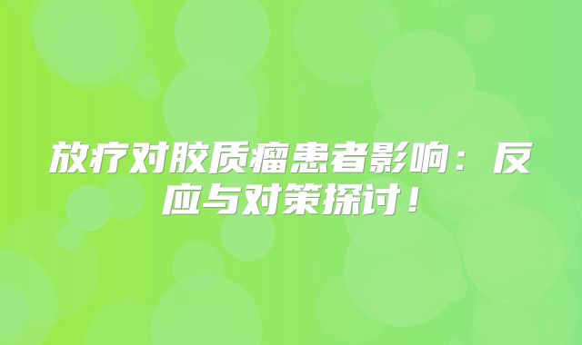放疗对胶质瘤患者影响：反应与对策探讨！