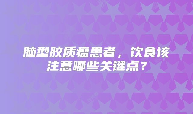 脑型胶质瘤患者，饮食该注意哪些关键点？