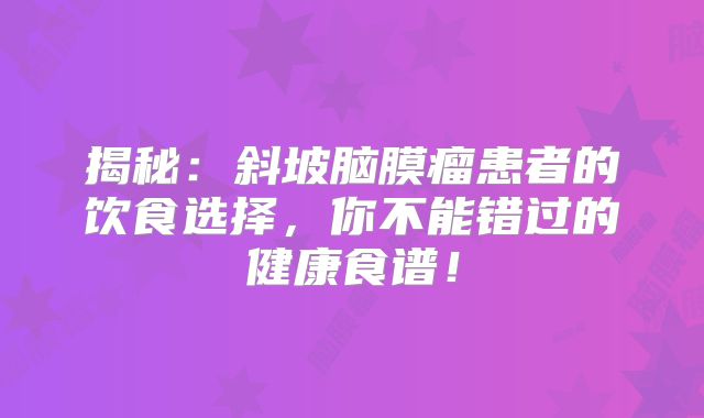 揭秘：斜坡脑膜瘤患者的饮食选择，你不能错过的健康食谱！