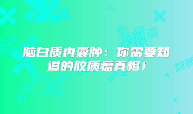 脑白质内囊肿：你需要知道的胶质瘤真相！