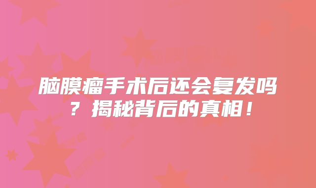 脑膜瘤手术后还会复发吗？揭秘背后的真相！