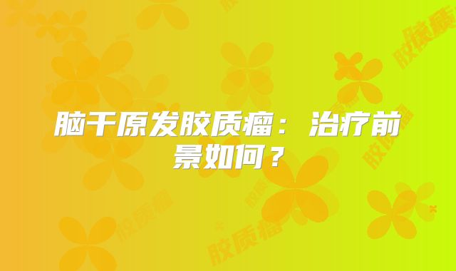 脑干原发胶质瘤：治疗前景如何？