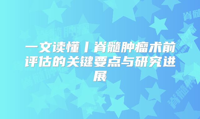 一文读懂丨脊髓肿瘤术前评估的关键要点与研究进展