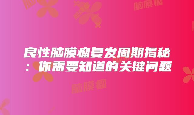 良性脑膜瘤复发周期揭秘：你需要知道的关键问题