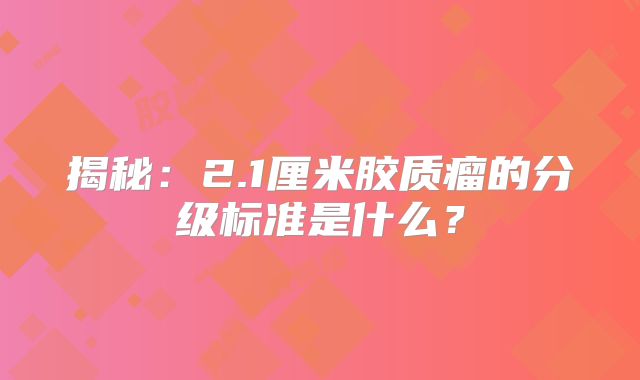 揭秘：2.1厘米胶质瘤的分级标准是什么？