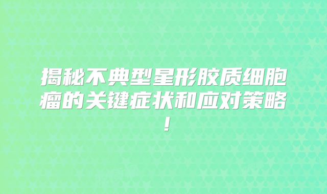 揭秘不典型星形胶质细胞瘤的关键症状和应对策略！
