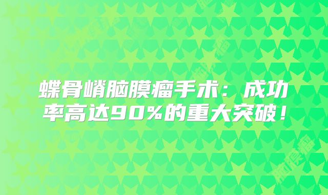 蝶骨嵴脑膜瘤手术：成功率高达90%的重大突破！