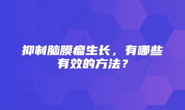 抑制脑膜瘤生长，有哪些有效的方法？