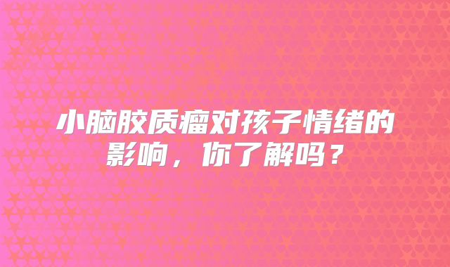 小脑胶质瘤对孩子情绪的影响，你了解吗？