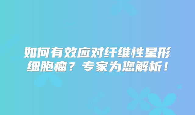 如何有效应对纤维性星形细胞瘤？专家为您解析！