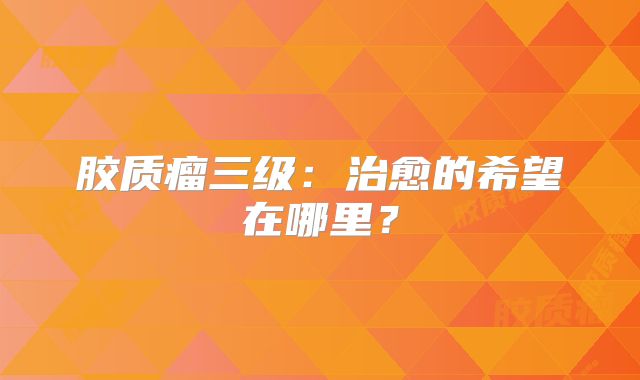 胶质瘤三级：治愈的希望在哪里？