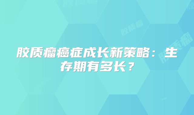 胶质瘤癌症成长新策略：生存期有多长？