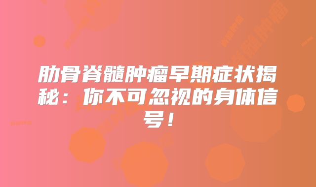 肋骨脊髓肿瘤早期症状揭秘：你不可忽视的身体信号！