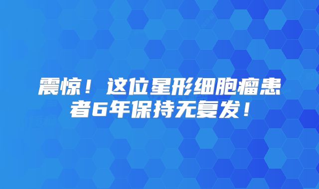 震惊！这位星形细胞瘤患者6年保持无复发！