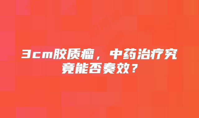 3cm胶质瘤，中药治疗究竟能否奏效？