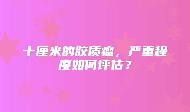 十厘米的胶质瘤，严重程度如何评估？