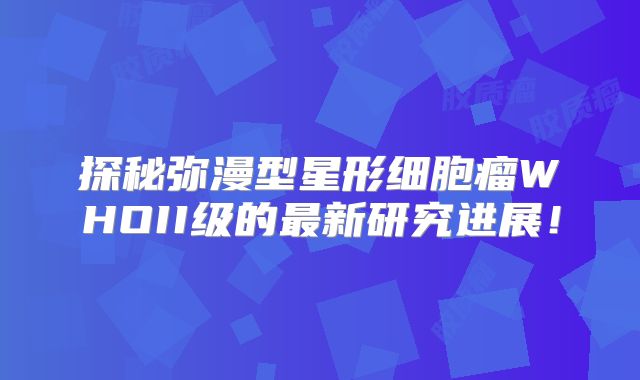 探秘弥漫型星形细胞瘤WHOII级的最新研究进展！