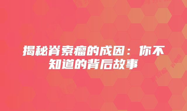 揭秘脊索瘤的成因：你不知道的背后故事