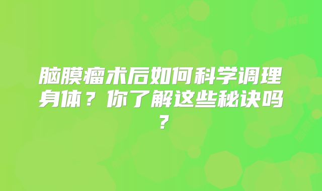 脑膜瘤术后如何科学调理身体？你了解这些秘诀吗？
