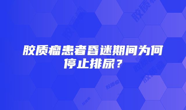 胶质瘤患者昏迷期间为何停止排尿？