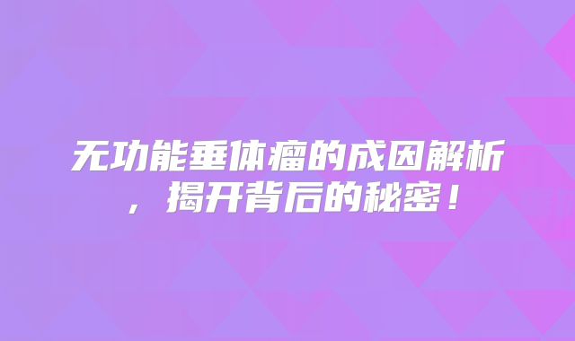 无功能垂体瘤的成因解析，揭开背后的秘密！