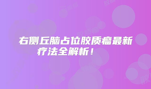 右侧丘脑占位胶质瘤最新疗法全解析！  
