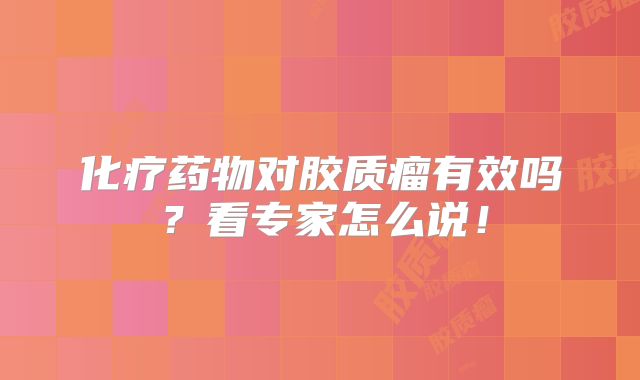 化疗药物对胶质瘤有效吗？看专家怎么说！