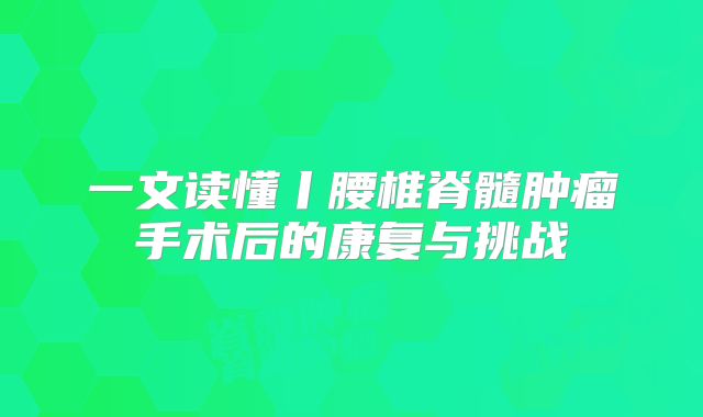 一文读懂丨腰椎脊髓肿瘤手术后的康复与挑战