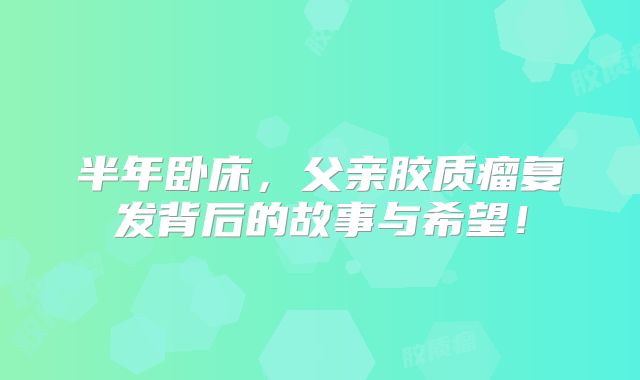 半年卧床，父亲胶质瘤复发背后的故事与希望！