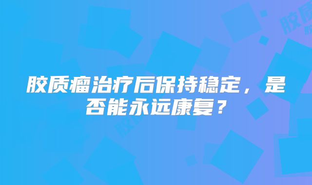 胶质瘤治疗后保持稳定，是否能永远康复？