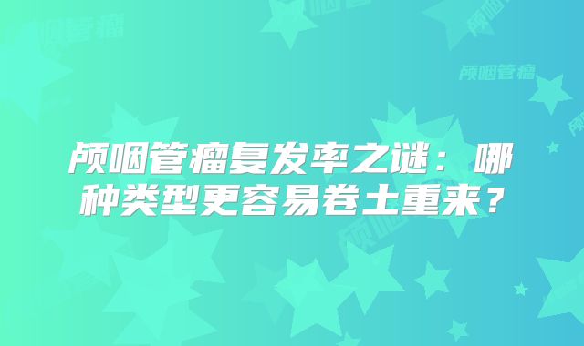 颅咽管瘤复发率之谜：哪种类型更容易卷土重来？