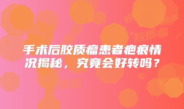 手术后胶质瘤患者疤痕情况揭秘，究竟会好转吗？