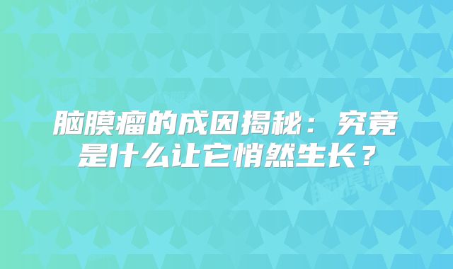 脑膜瘤的成因揭秘：究竟是什么让它悄然生长？