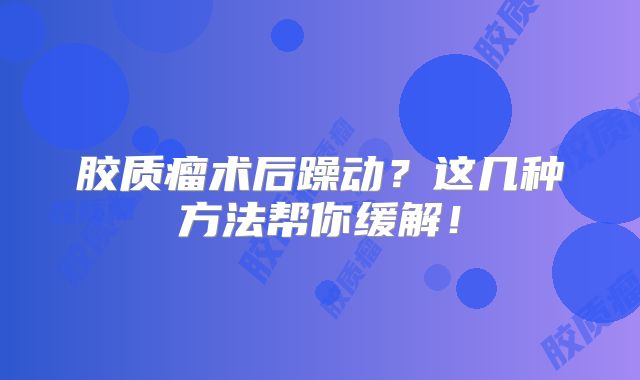 胶质瘤术后躁动？这几种方法帮你缓解！