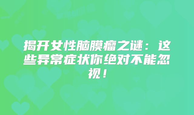 揭开女性脑膜瘤之谜：这些异常症状你绝对不能忽视！