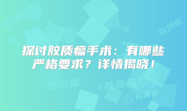 探讨胶质瘤手术：有哪些严格要求？详情揭晓！