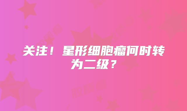 关注！星形细胞瘤何时转为二级？