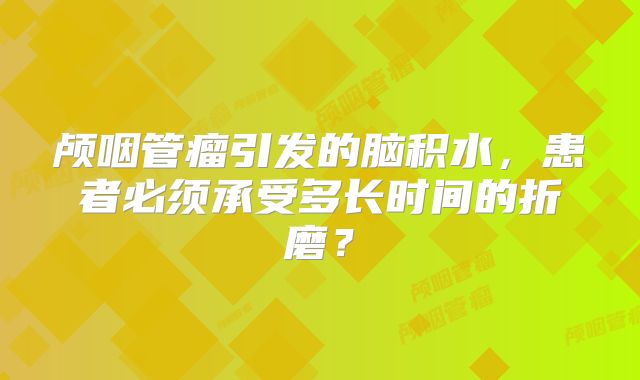 颅咽管瘤引发的脑积水，患者必须承受多长时间的折磨？