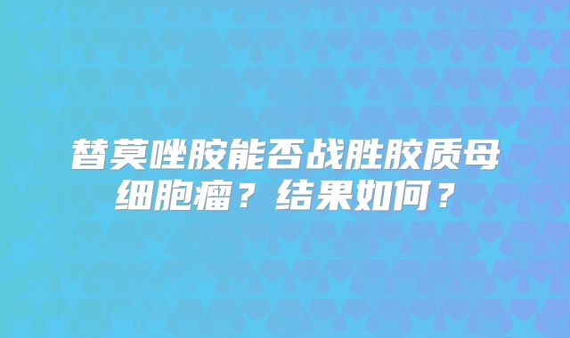 替莫唑胺能否战胜胶质母细胞瘤？结果如何？
