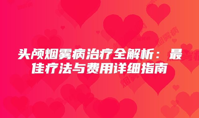 头颅烟雾病治疗全解析：最佳疗法与费用详细指南