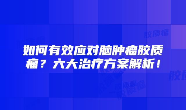如何有效应对脑肿瘤胶质瘤？六大治疗方案解析！