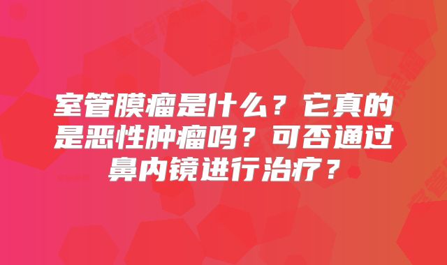 室管膜瘤是什么？它真的是恶性肿瘤吗？可否通过鼻内镜进行治疗？