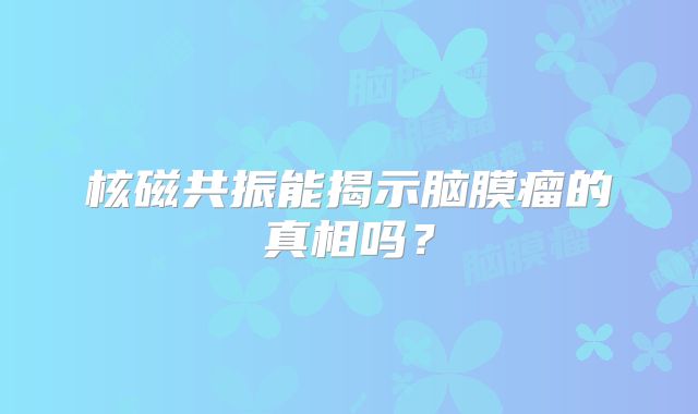 核磁共振能揭示脑膜瘤的真相吗？