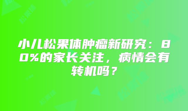 小儿松果体肿瘤新研究：80%的家长关注，病情会有转机吗？