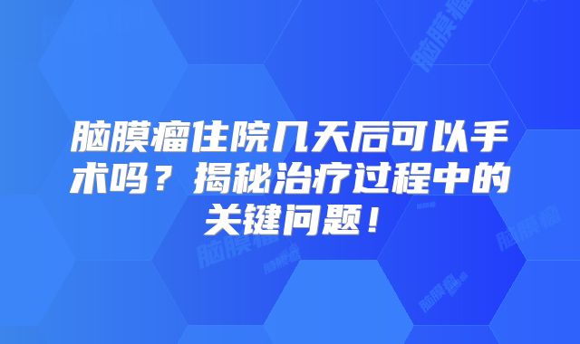 脑膜瘤住院几天后可以手术吗？揭秘治疗过程中的关键问题！