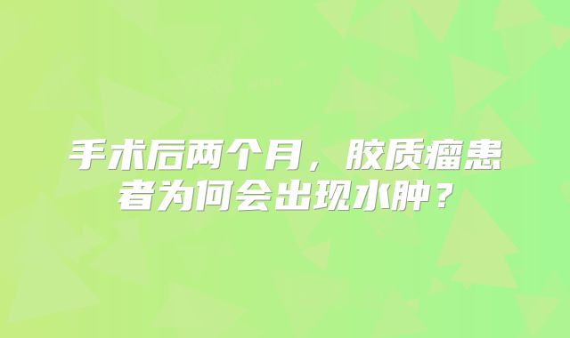 手术后两个月，胶质瘤患者为何会出现水肿？